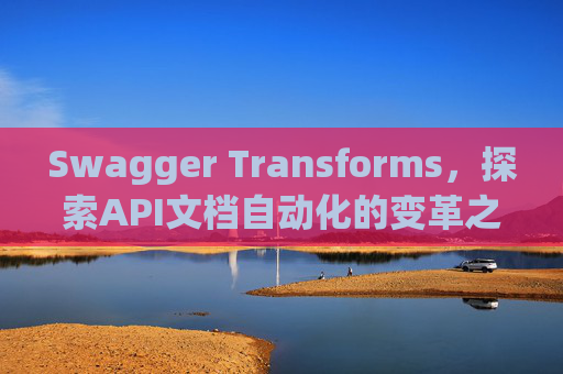 Swagger Transforms，探索API文档自动化的变革之路