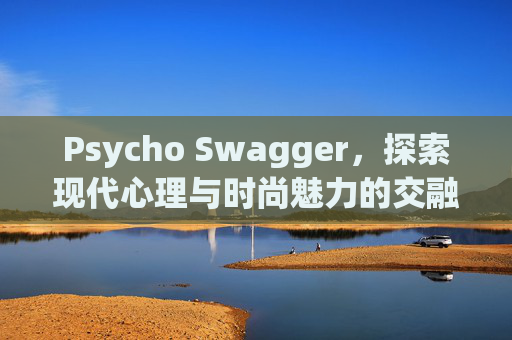 Psycho Swagger，探索现代心理与时尚魅力的交融